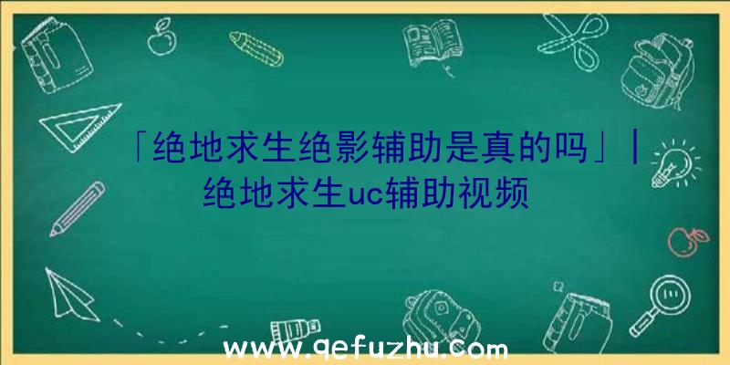 「绝地求生绝影辅助是真的吗」|绝地求生uc辅助视频